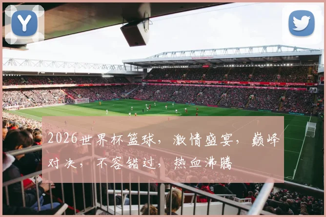 2026世界杯篮球，激情盛宴，巅峰对决，不容错过，热血沸腾